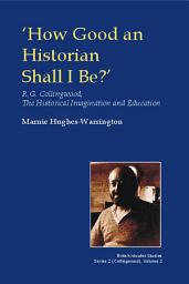 Icon image How Good an Historian Shall I Be?: R.G. Collingwood, the Historical Imagination and Education