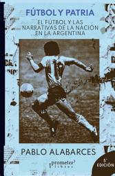 Icon image Fútbol y patria: El fútbol y las narrativas de la Nación en la Argentina