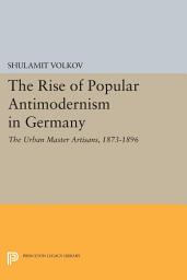 Icon image The Rise of Popular Antimodernism in Germany: The Urban Master Artisans, 1873-1896