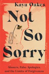 Icon image Not So Sorry: Abusers, False Apologies, and the Limits of Forgiveness