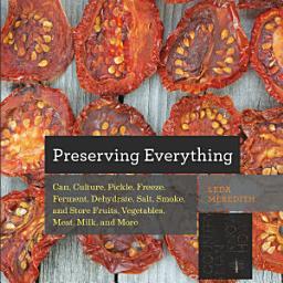 Icon image Preserving Everything: Can, Culture, Pickle, Freeze, Ferment, Dehydrate, Salt, Smoke, and Store Fruits, Vegetables, Meat, Milk, and More