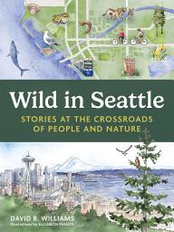 Icon image Wild in Seattle: Stories at the Crossroads of People and Nature