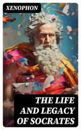 Icon image The Life and Legacy of Socrates: Xenophon's Memoires of Socrates and His Teachings: Memorabilia, Apology, The Economist, Symposium...
