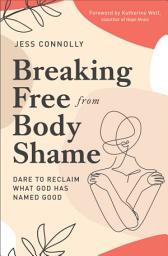 Icon image Breaking Free from Body Shame: Dare to Reclaim What God Has Named Good
