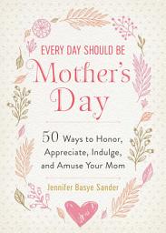 Icon image Every Day Should be Mother's Day: 50 Ways to Honor, Appreciate, Indulge, and Amuse Your Mom