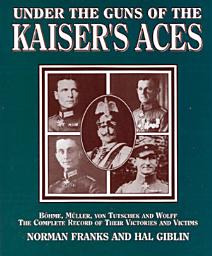 Icon image Under the Guns of the Kaiser's Aces: Böhome, Müller, von Tutschek and Wolff, The Complete Record of Their Victories and Victims