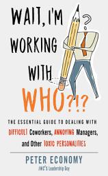 Icon image Wait, I'm Working With Who?!?: The Essential Guide to Dealing with Difficult Coworkers, Annoying Managers, and Other Toxic Personalities