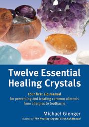 Icon image Twelve Essential Healing Crystals: Your first aid manual for preventing and treating common ailments from allergies to toothache