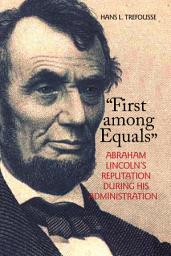 Icon image "First Among Equals": Abraham Lincoln's Reputation During His Administration