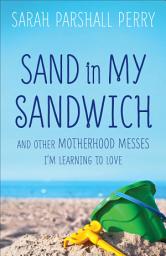 Icon image Sand in My Sandwich: And Other Motherhood Messes I'm Learning to Love