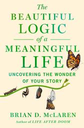 Icon image The Beautiful Logic of a Meaningful Life: Uncovering the Wonder of Your Story