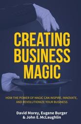 Icon image Creating Business Magic: How the Power of Magic Can Inspire, Innovate, and Revolutionize Your Business
