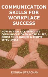 Icon image Communication Skills for Workplace Success: How to Practice Effective Communication in Work & Life, Boost Your Income & Thrive Effectively