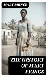 Icon image The History of Mary Prince: Enriched edition. A Caribbean Slave Narrative of Enslaved Womanhood, Abolitionist Resistance, and the Journey to Freedom