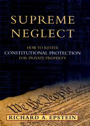 Icon image Supreme Neglect: How to Revive Constitutional Protection For Private Property