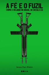 Icon image A fé o fuzil: Crime e religião no Brasil do século XXI