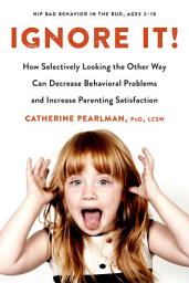 Icon image Ignore It!: How Selectively Looking the Other Way Can Decrease Behavioral Problems and Increase Parenting Satisfaction