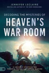 Icon image Decoding the Mysteries of Heaven's War Room: 21 Heavenly Strategies for Powerful Prayer and Triumphant Warfare
