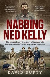Icon image Nabbing Ned Kelly: The extraordinary true story of the men who brought Australia's notorious outlaw to justice