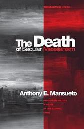Icon image The Death of Secular Messianism: Religion and Politics in an Age of Civilizational Crisis