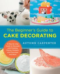Icon image The Beginner's Guide to Cake Decorating: A Step-by-Step Guide to Decorate with Frosting, Piping, Fondant, and Chocolate and More