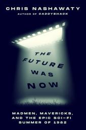 Icon image The Future Was Now: Madmen, Mavericks, and the Epic Sci-Fi Summer of 1982