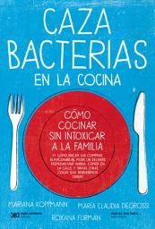 Icon image Cazabacterias en la cocina: Cómo cocinar sin intoxicar a la familia (y cómo hacer las compras, almacenarlas, pedir un delivery, preparar una vianda, comer en la calle y tantas otras cosas que deberíamos saber)