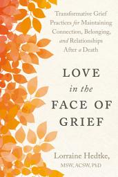 Icon image Love in the Face of Grief: Transformative Grief Practices for Maintaining Connection, Belonging, and Relationships After a Death