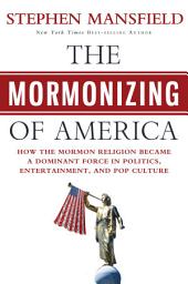 Icon image The Mormonizing of America: How the Mormon Religion Became a Dominant Force in Politics, Entertainment, and Pop Culture