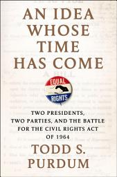 Icon image An Idea Whose Time Has Come: Two Presidents, Two Parties, and the Battle for the Civil Rights Act of 1964