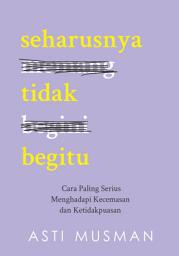 Icon image Seharusnya Tidak Begitu: Cara Paling Serius Menghadapi Kecemasan dan Ketidakpuasan