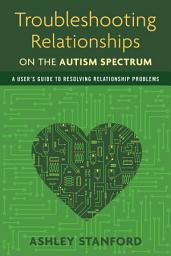 Icon image Troubleshooting Relationships on the Autism Spectrum: A User's Guide to Resolving Relationship Problems