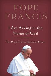 Icon image I Am Asking in the Name of God: Ten Prayers for a Future of Hope