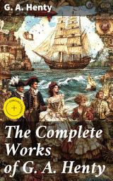 Icon image The Complete Works of G. A. Henty: Enriched edition. 100+ Novels, Short Stories, Historical Works & Other Writings