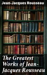 Icon image The Greatest Works of Jean-Jacques Rousseau: Emile, On the Social Contract, Discourse on the Origin of Inequality Among Men, Confessions...
