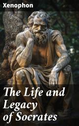 Icon image The Life and Legacy of Socrates: Xenophon's Memoires of Socrates and His Teachings: Memorabilia, Apology, The Economist, Symposium...