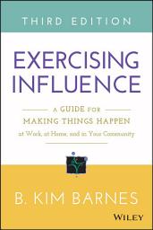 Icon image Exercising Influence: A Guide for Making Things Happen at Work, at Home, and in Your Community, Edition 3