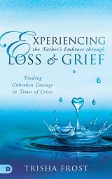 Icon image Experiencing the Father's Embrace Through Loss and Grief: Finding Unbroken Courage in Times of Crisis