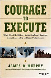 Icon image Courage to Execute: What Elite U.S. Military Units Can Teach Business About Leadership and Team Performance