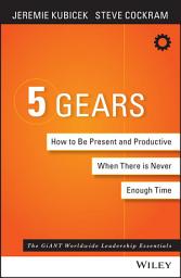 Icon image The 5 Gears: How to Be Present and Productive When There is Never Enough Time