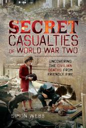 Icon image Secret Casualties of World War Two: Uncovering the Civilian Deaths from Friendly Fire