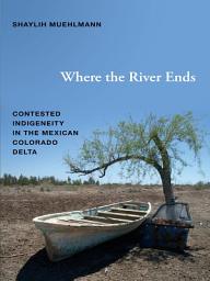 Icon image Where the River Ends: Contested Indigeneity in the Mexican Colorado Delta