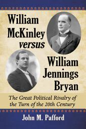 Icon image William McKinley versus William Jennings Bryan: The Great Political Rivalry of the Turn of the 20th Century