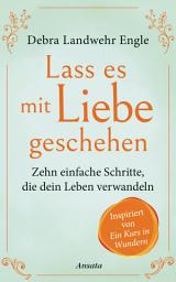 Icon image Lass es mit Liebe geschehen: Zehn einfache Schritte, die dein Leben verwandeln. Inspiriert von »Ein Kurs in Wundern«