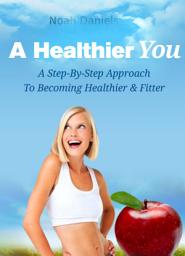 Icon image A Healthier You: A Step-By-Step Approach To Become Healthier & Fitter
