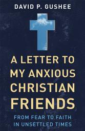 Icon image A Letter to My Anxious Christian Friends: From Fear to Faith in Unsettled Times
