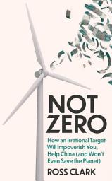 Icon image Not Zero: How an Irrational Target Will Impoverish You, Help China (and Won't Even Save the Planet)