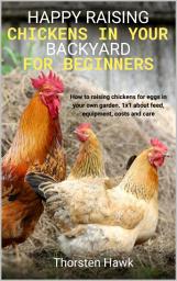Icon image Happy raising chickens in your backyard for beginners: How to raising chickens for eggs in your own garden. 1x1 about feed, equipment, costs and care., Edition 2