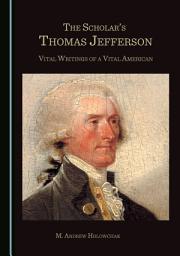 Icon image The Scholar’s Thomas Jefferson: Vital Writings of a Vital American