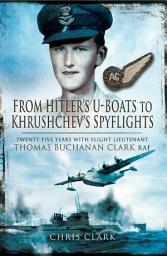 Icon image From Hitler's U-Boats to Khruschev's Spyflights: Twenty Five Years with Flight Lieutenant Thomas Buchanan Clark, RAF